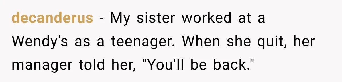 decanderus − My sister worked at a Wendy's as a teenager. When she quit, her manager told her, "You'll be back."