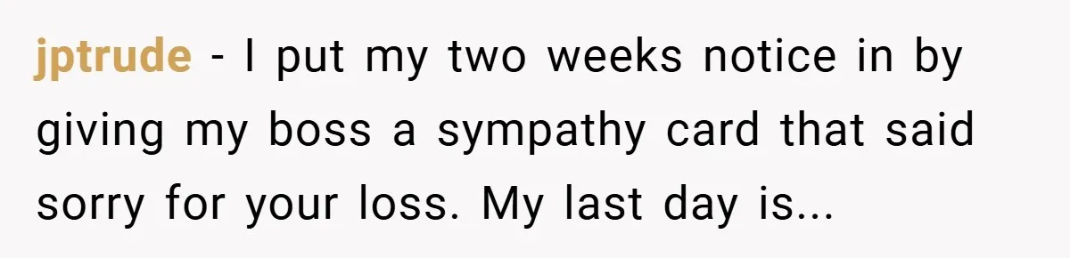 jptrude − I put my two weeks notice in by giving my boss a sympathy card that said sorry for your loss. My last day is...