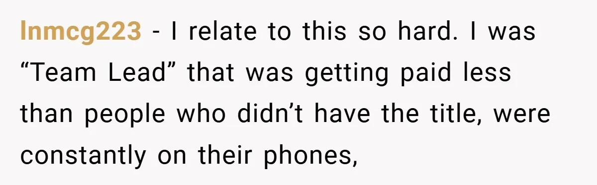 lnmcg223 − I relate to this so hard. I was “Team Lead” that was getting paid less than people who didn’t have the title, were constantly on their phones,