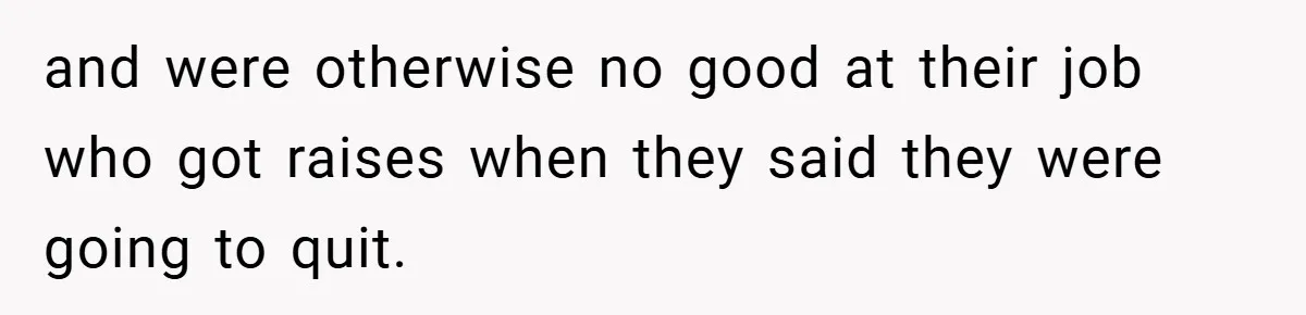 and were otherwise no good at their job who got raises when they said they were going to quit.