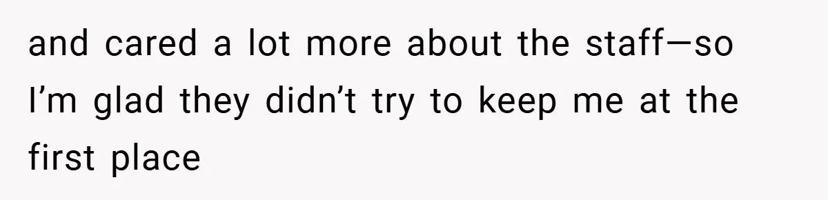 and cared a lot more about the staff—so I’m glad they didn’t try to keep me at the first place