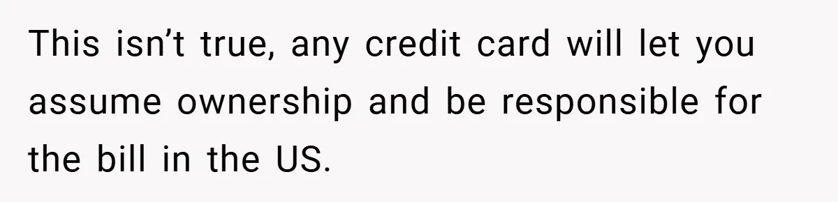 This isn’t true, any credit card will let you assume ownership and be responsible for the bill in the US.