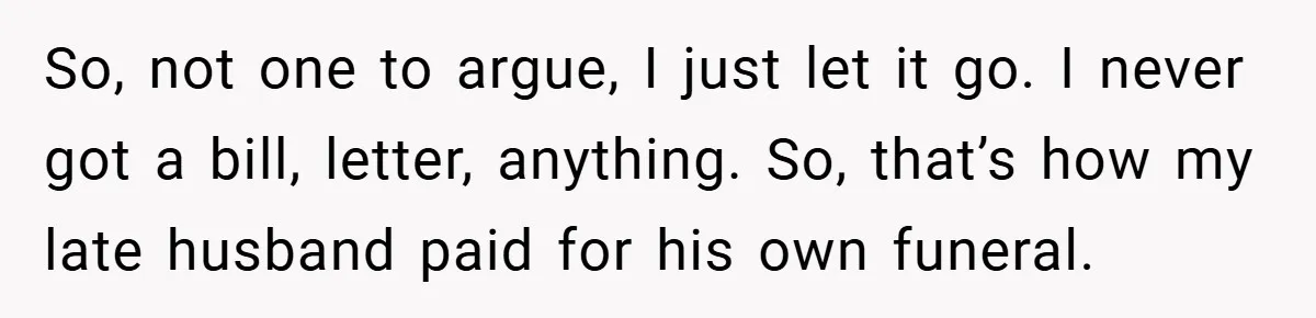 So, not one to argue, I just let it go. I never got a bill, letter, anything. So, that’s how my late husband paid for his own funeral.