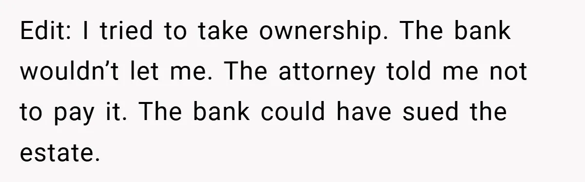 Edit: I tried to take ownership. The bank wouldn’t let me. The attorney told me not to pay it. The bank could have sued the estate.
