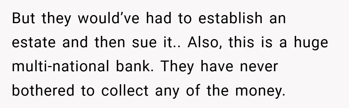 But they would’ve had to establish an estate and then sue it.. Also, this is a huge multi-national bank. They have never bothered to collect any of the money.