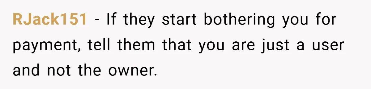 RJack151 − If they start bothering you for payment, tell them that you are just a user and not the owner.