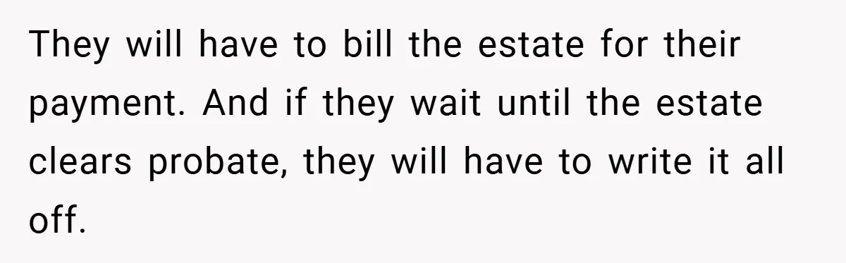 They will have to bill the estate for their payment. And if they wait until the estate clears probate, they will have to write it all off.