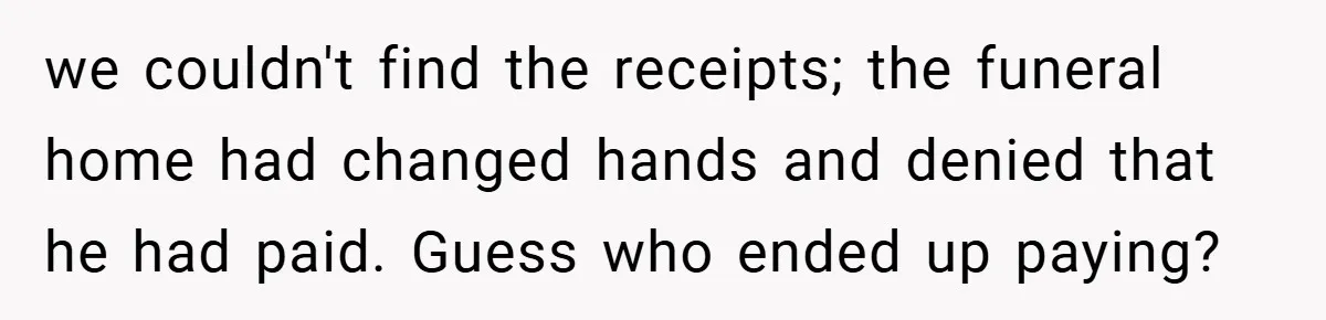 we couldn't find the receipts; the funeral home had changed hands and denied that he had paid. Guess who ended up paying?