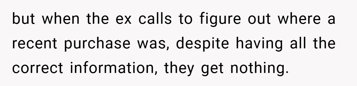 but when the ex calls to figure out where a recent purchase was, despite having all the correct information, they get nothing.
