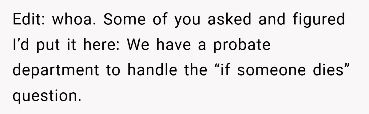 Edit: whoa. Some of you asked and figured I’d put it here: We have a probate department to handle the “if someone dies” question.