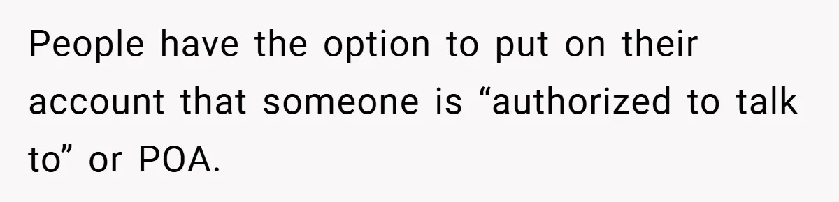 People have the option to put on their account that someone is “authorized to talk to” or POA.