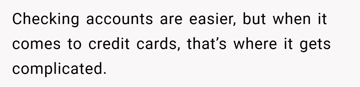 Checking accounts are easier, but when it comes to credit cards, that’s where it gets complicated.