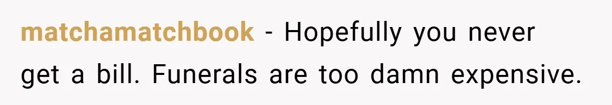 matchamatchbook − Hopefully you never get a bill. Funerals are too damn expensive.