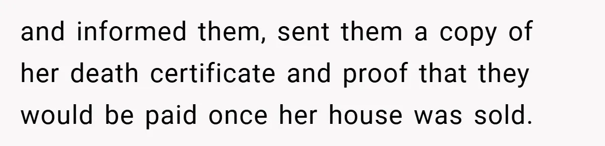 and informed them, sent them a copy of her death certificate and proof that they would be paid once her house was sold.