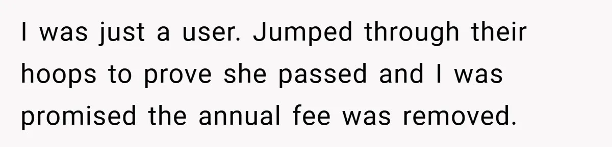 I was just a user. Jumped through their hoops to prove she passed and I was promised the annual fee was removed.
