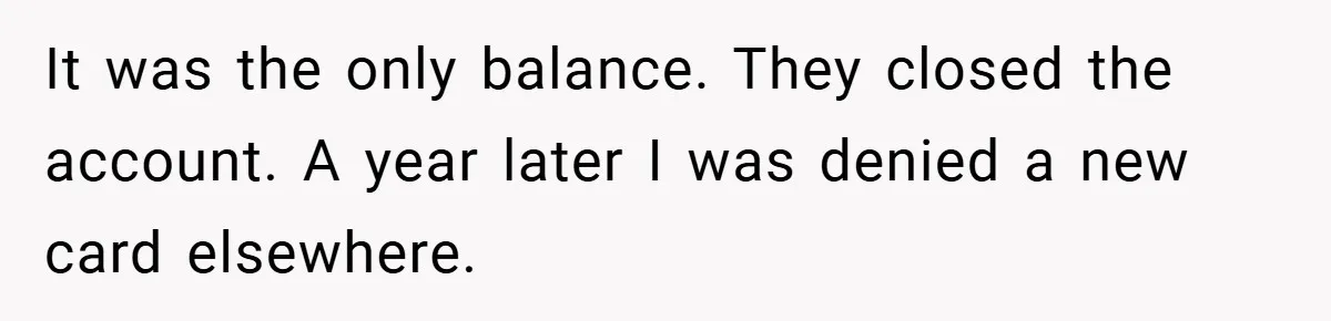 It was the only balance. They closed the account. A year later I was denied a new card elsewhere.