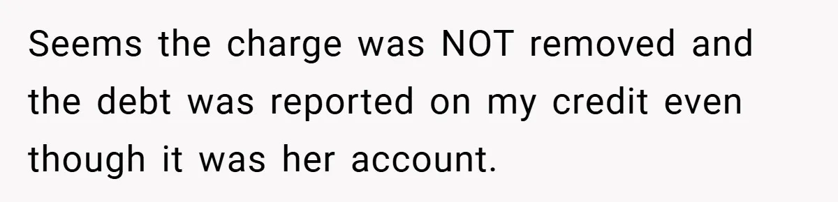 Seems the charge was NOT removed and the debt was reported on my credit even though it was her account.
