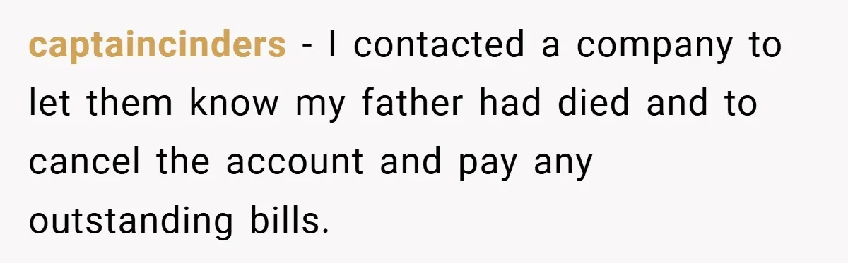 captaincinders − I contacted a company to let them know my father had died and to cancel the account and pay any outstanding bills.