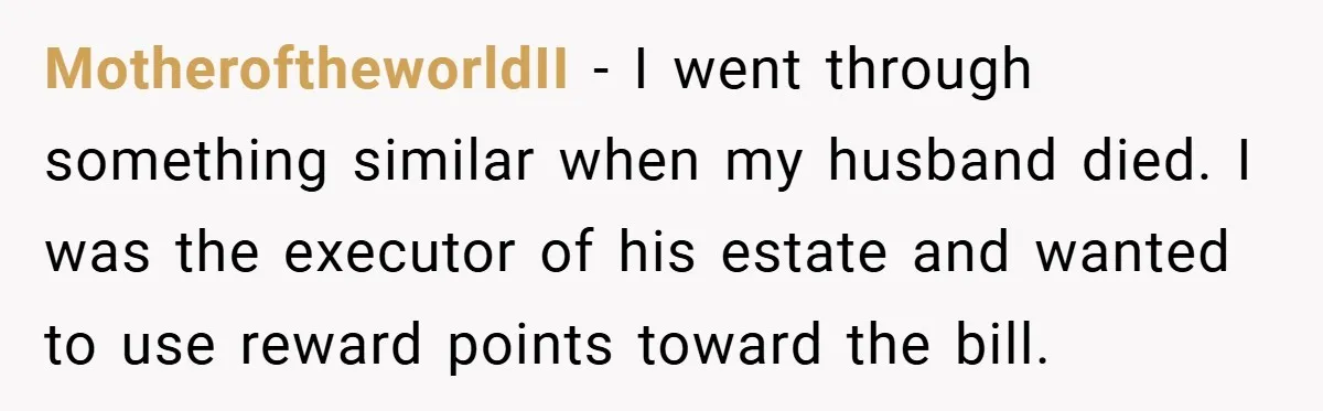 MotheroftheworldII − I went through something similar when my husband died. I was the executor of his estate and wanted to use reward points toward the bill.