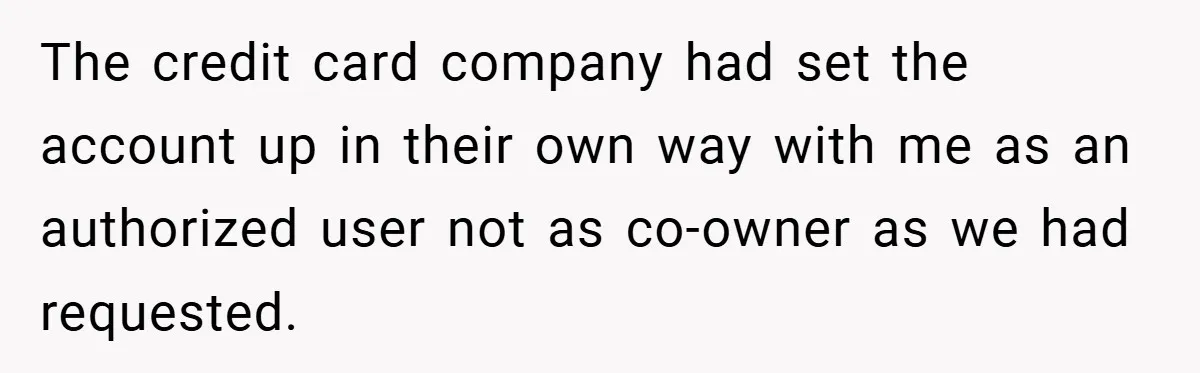 The credit card company had set the account up in their own way with me as an authorized user not as co-owner as we had requested.