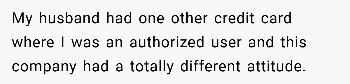 My husband had one other credit card where I was an authorized user and this company had a totally different attitude.