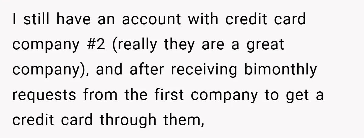 I still have an account with credit card company #2 (really they are a great company), and after receiving bimonthly requests from the first company to get a credit card...