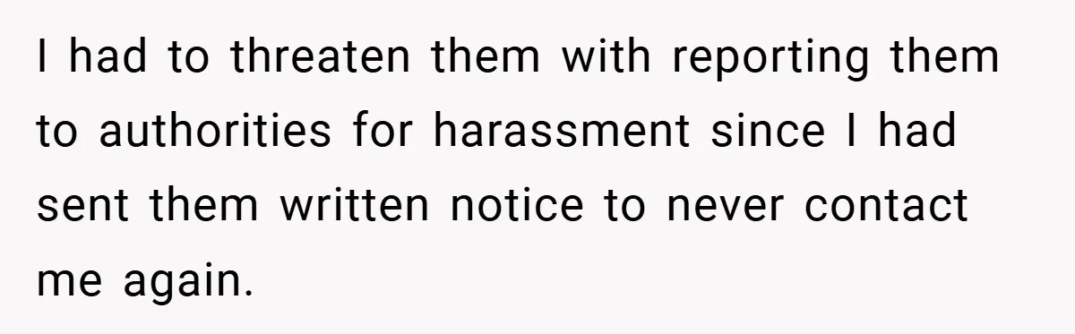 I had to threaten them with reporting them to authorities for harassment since I had sent them written notice to never contact me again.