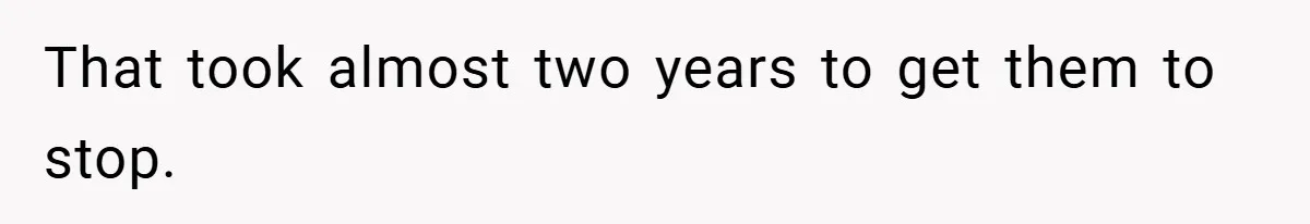 That took almost two years to get them to stop.
