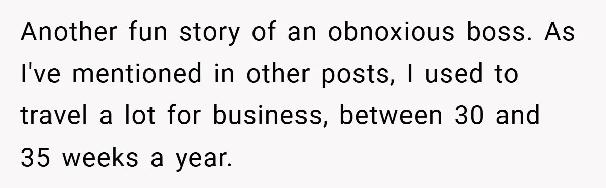 Another fun story of an obnoxious boss. As I've mentioned in other posts, I used to travel a lot for business, between 30 and 35 weeks a year.