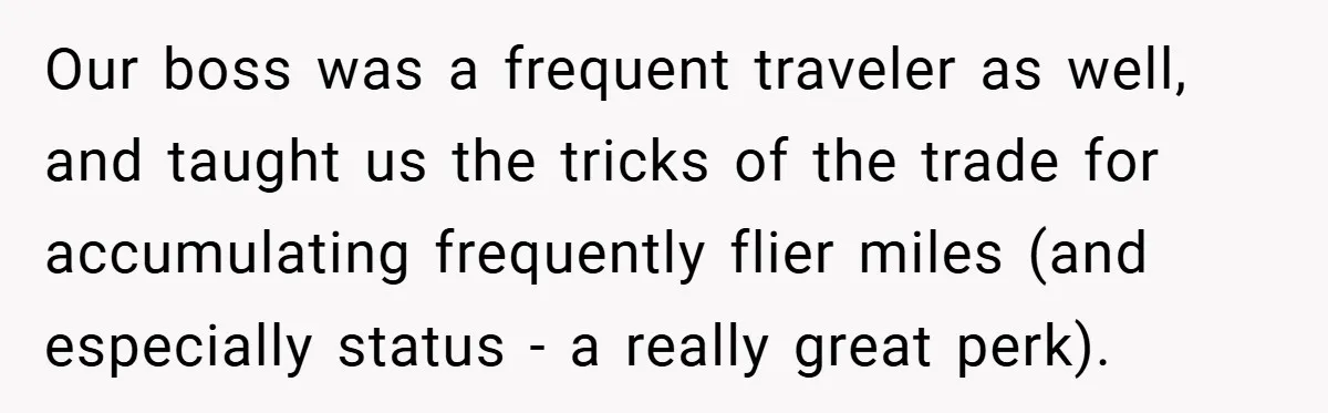 Our boss was a frequent traveler as well, and taught us the tricks of the trade for accumulating frequently flier miles (and especially status - a really great perk).