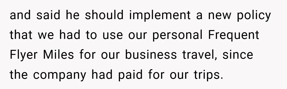 and said he should implement a new policy that we had to use our personal Frequent Flyer Miles for our business travel, since the company had paid for our trips.