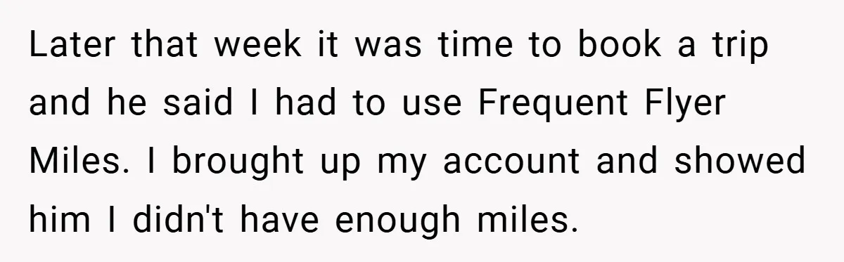 Later that week it was time to book a trip and he said I had to use Frequent Flyer Miles. I brought up my account and showed him I didn't...