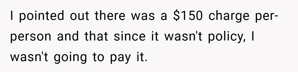 I pointed out there was a $150 charge per-person and that since it wasn't policy, I wasn't going to pay it.