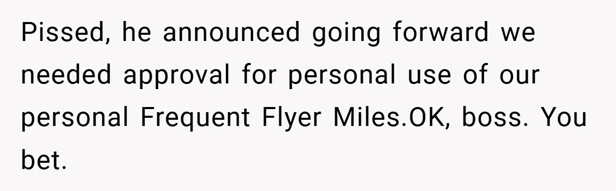 Pissed, he announced going forward we needed approval for personal use of our personal Frequent Flyer Miles.OK, boss. You bet.
