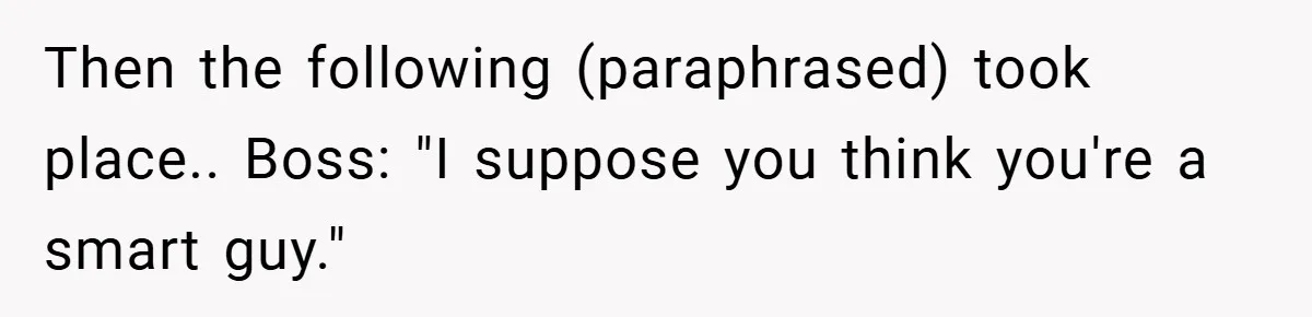 Then the following (paraphrased) took place.. Boss: "I suppose you think you're a smart guy."