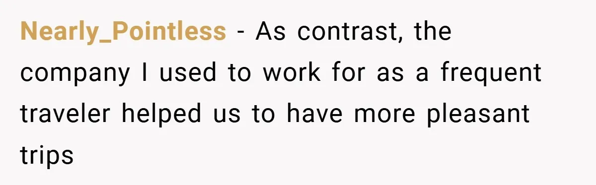 Nearly_Pointless − As contrast, the company I used to work for as a frequent traveler helped us to have more pleasant trips