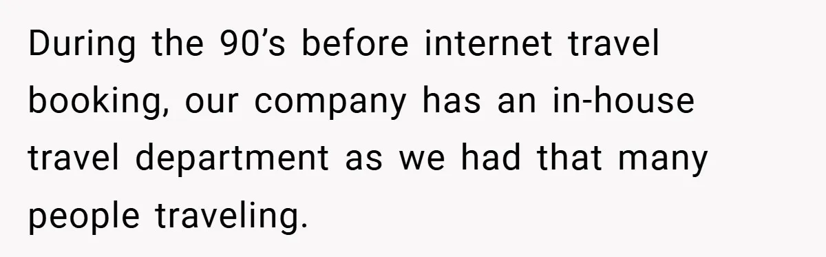During the 90’s before internet travel booking, our company has an in-house travel department as we had that many people traveling.