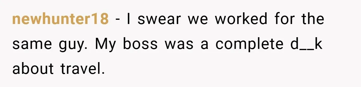 newhunter18 − I swear we worked for the same guy. My boss was a complete d__k about travel.