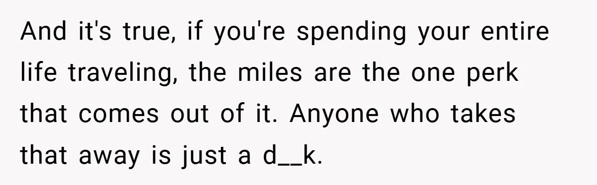 And it's true, if you're spending your entire life traveling, the miles are the one perk that comes out of it. Anyone who takes that away is just a d__k.