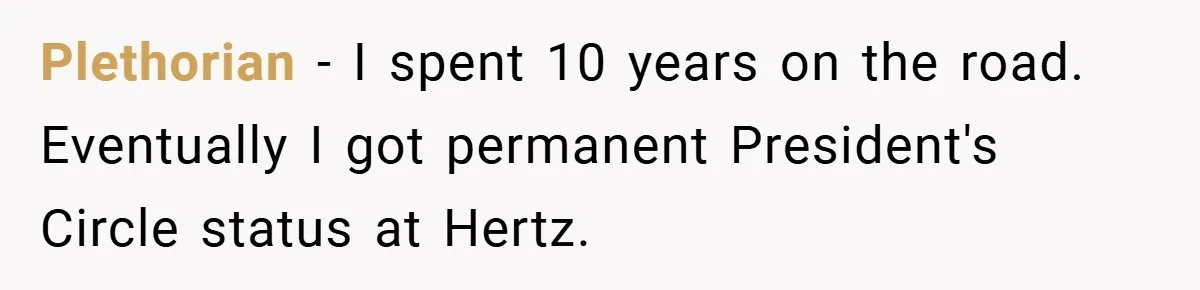 Plethorian − I spent 10 years on the road. Eventually I got permanent President's Circle status at Hertz.