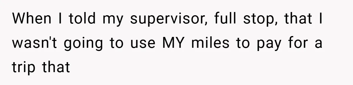 When I told my supervisor, full stop, that I wasn't going to use MY miles to pay for a trip that