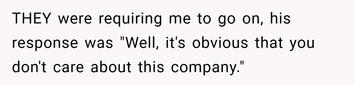 THEY were requiring me to go on, his response was "Well, it's obvious that you don't care about this company."
