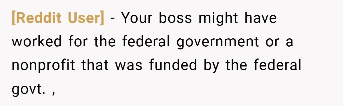 [Reddit User] − Your boss might have worked for the federal government or a nonprofit that was funded by the federal govt. ,