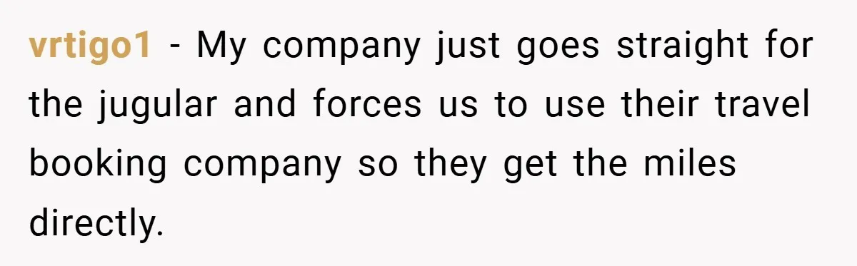 vrtigo1 − My company just goes straight for the jugular and forces us to use their travel booking company so they get the miles directly.