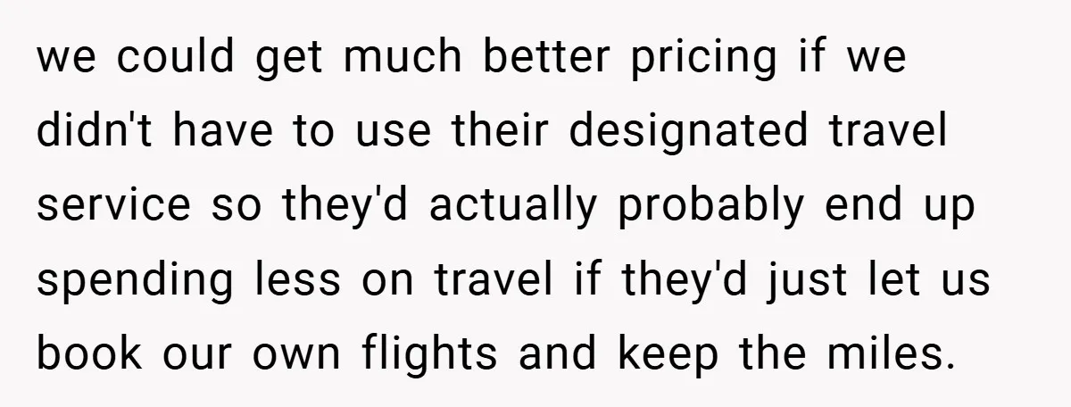 we could get much better pricing if we didn't have to use their designated travel service so they'd actually probably end up spending less on travel if they'd just let...