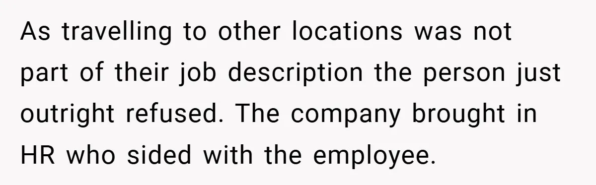 As travelling to other locations was not part of their job description the person just outright refused. The company brought in HR who sided with the employee.