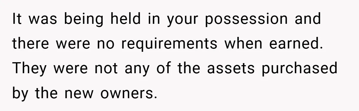 It was being held in your possession and there were no requirements when earned. They were not any of the assets purchased by the new owners.