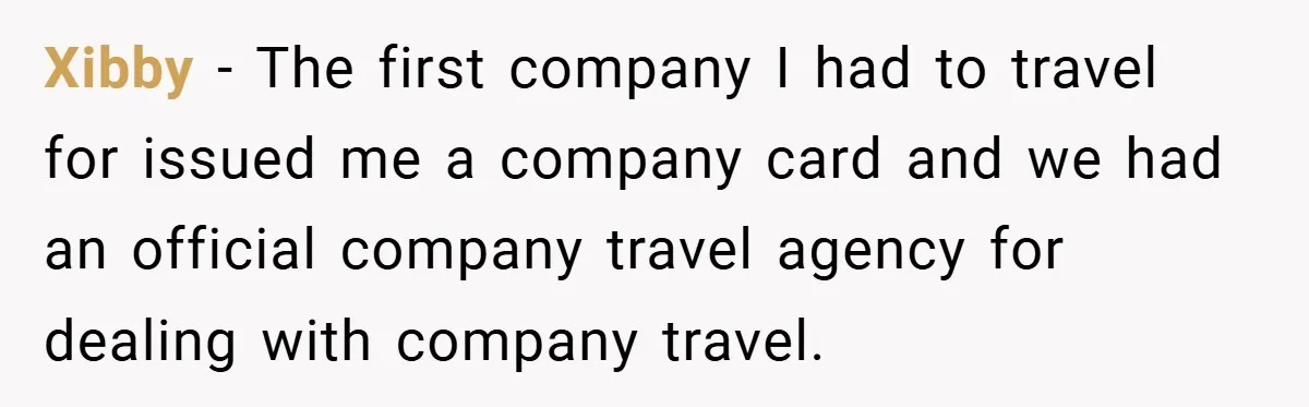 Xibby − The first company I had to travel for issued me a company card and we had an official company travel agency for dealing with company travel.