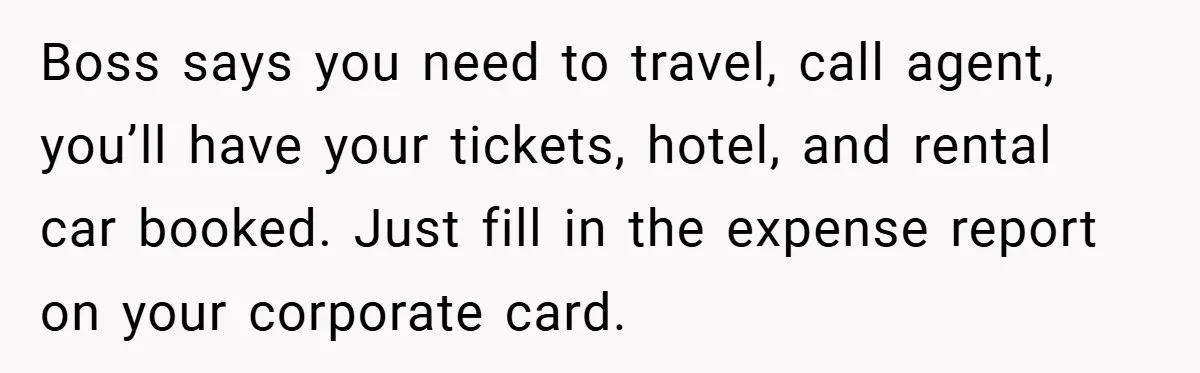 Boss says you need to travel, call agent, you’ll have your tickets, hotel, and rental car booked. Just fill in the expense report on your corporate card.