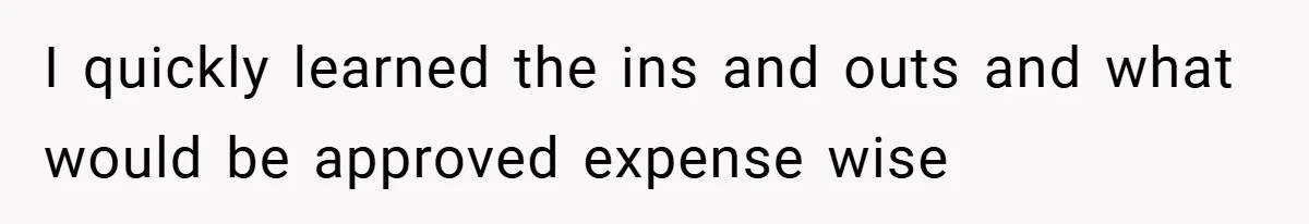 I quickly learned the ins and outs and what would be approved expense wise